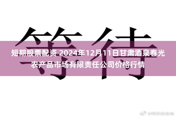 短期股票配资 2024年12月11日甘肃酒泉春光农产品市场有限责任公司价格行情