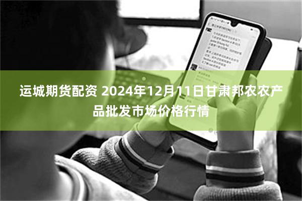 运城期货配资 2024年12月11日甘肃邦农农产品批发市场价格行情