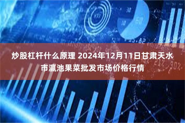 炒股杠杆什么原理 2024年12月11日甘肃天水市瀛池果菜批发市场价格行情