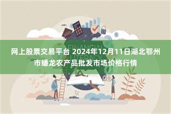 网上股票交易平台 2024年12月11日湖北鄂州市蟠龙农产品批发市场价格行情