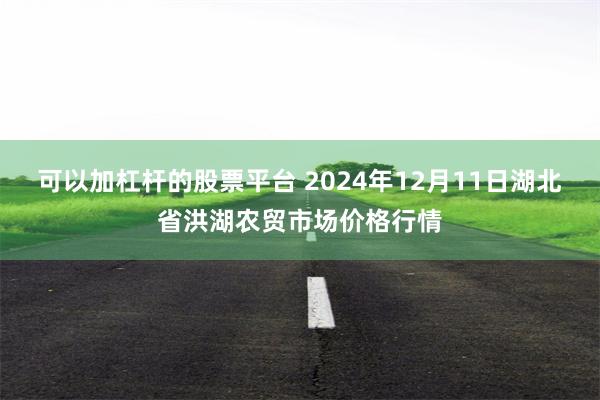 可以加杠杆的股票平台 2024年12月11日湖北省洪湖农贸市场价格行情