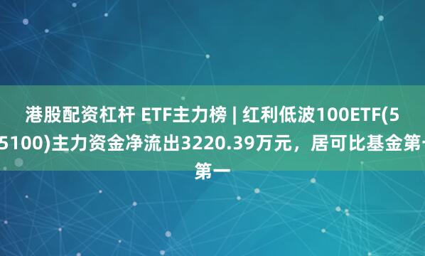 港股配资杠杆 ETF主力榜 | 红利低波100ETF(515100)主力资金净流出3220.39万元，居可比基金第一