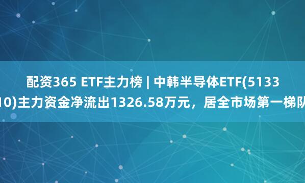 配资365 ETF主力榜 | 中韩半导体ETF(513310)主力资金净流出1326.58万元，居全市场第一梯队