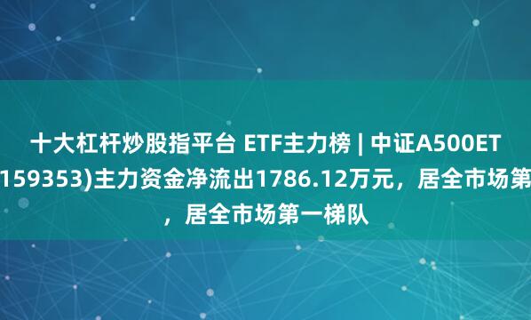 十大杠杆炒股指平台 ETF主力榜 | 中证A500ETF景顺(159353)主力资金净流出1786.12万元，居全市场第一梯队