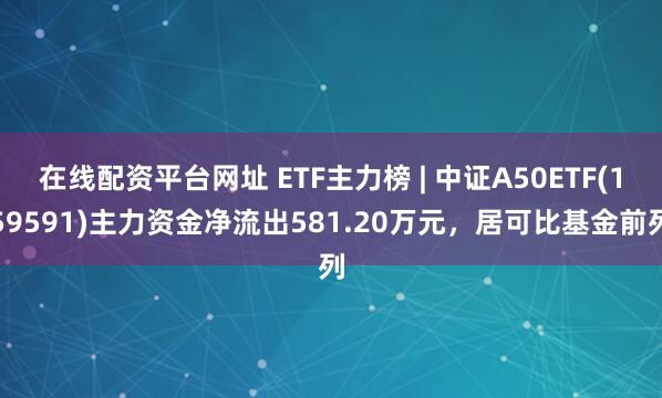 在线配资平台网址 ETF主力榜 | 中证A50ETF(159591)主力资金净流出581.20万元，居可比基金前列