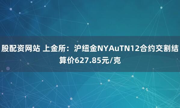 股配资网站 上金所：沪纽金NYAuTN12合约交割结算价627.85元/克