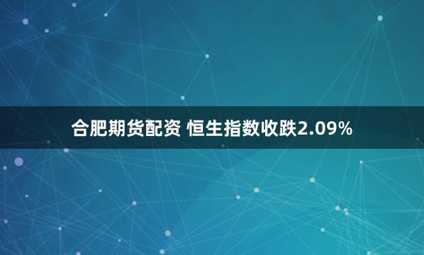 合肥期货配资 恒生指数收跌2.09%