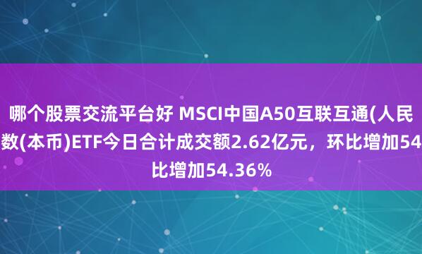 哪个股票交流平台好 MSCI中国A50互联互通(人民币)指数(本币)ETF今日合计成交额2.62亿元，环比增加54.36%