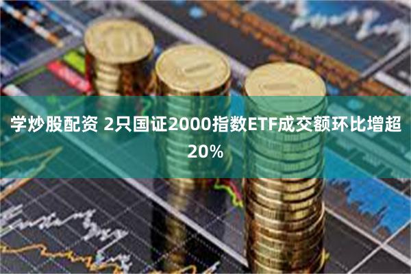 学炒股配资 2只国证2000指数ETF成交额环比增超20%