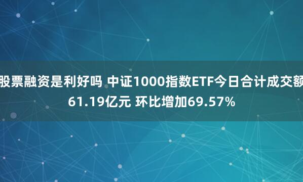 股票融资是利好吗 中证1000指数ETF今日合计成交额61.19亿元 环比增加69.57%