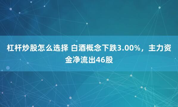 杠杆炒股怎么选择 白酒概念下跌3.00%，主力资金净流出46股