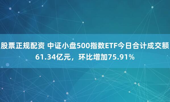 股票正规配资 中证小盘500指数ETF今日合计成交额61.34亿元，环比增加75.91%