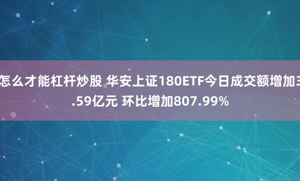 怎么才能杠杆炒股 华安上证180ETF今日成交额增加3.59亿元 环比增加807.99%