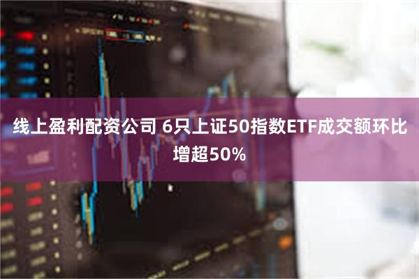 线上盈利配资公司 6只上证50指数ETF成交额环比增超50%