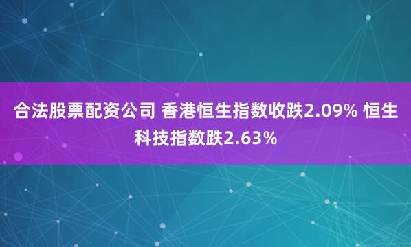 合法股票配资公司 香港恒生指数收跌2.09% 恒生科技指数跌2.63%