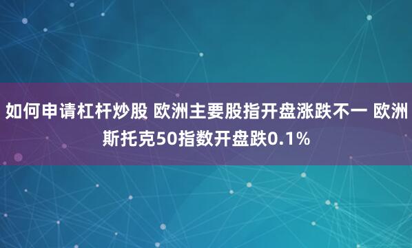 如何申请杠杆炒股 欧洲主要股指开盘涨跌不一 欧洲斯托克50指数开盘跌0.1%