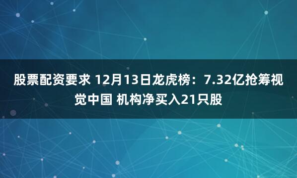 股票配资要求 12月13日龙虎榜：7.32亿抢筹视觉中国 机构净买入21只股