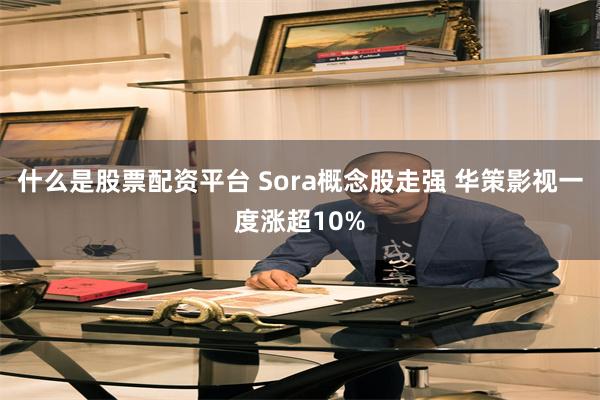 什么是股票配资平台 Sora概念股走强 华策影视一度涨超10%