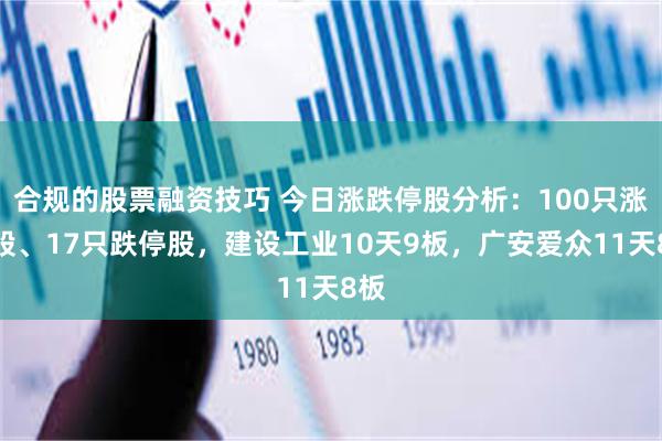 合规的股票融资技巧 今日涨跌停股分析：100只涨停股、17只跌停股，建设工业10天9板，广安爱众11天8板