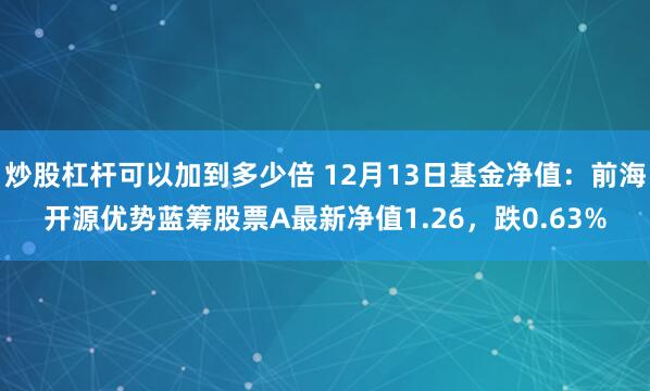 炒股杠杆可以加到多少倍 12月13日基金净值：前海开源优势蓝筹股票A最新净值1.26，跌0.63%