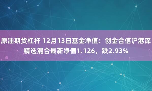 原油期货杠杆 12月13日基金净值：创金合信沪港深精选混合最新净值1.126，跌2.93%