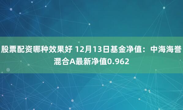 股票配资哪种效果好 12月13日基金净值：中海海誉混合A最新净值0.962