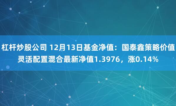 杠杆炒股公司 12月13日基金净值：国泰鑫策略价值灵活配置混合最新净值1.3976，涨0.14%