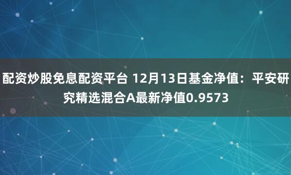 配资炒股免息配资平台 12月13日基金净值：平安研究精选混合A最新净值0.9573