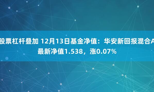 股票杠杆叠加 12月13日基金净值：华安新回报混合A最新净值1.538，涨0.07%