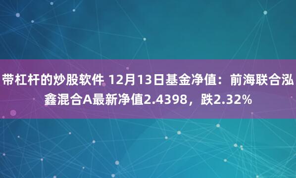 带杠杆的炒股软件 12月13日基金净值：前海联合泓鑫混合A最新净值2.4398，跌2.32%