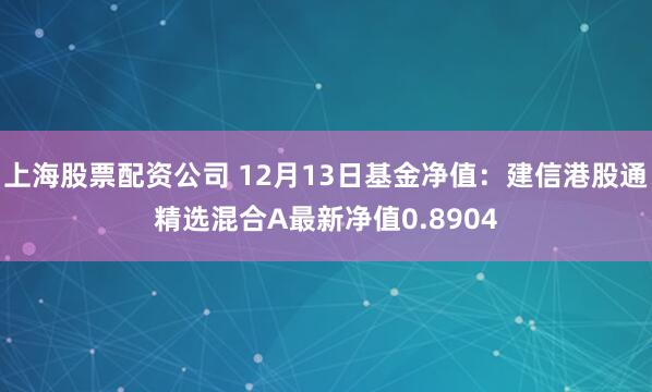 上海股票配资公司 12月13日基金净值：建信港股通精选混合A最新净值0.8904