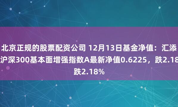 北京正规的股票配资公司 12月13日基金净值：汇添富沪深300基本面增强指数A最新净值0.6225，跌2.18%