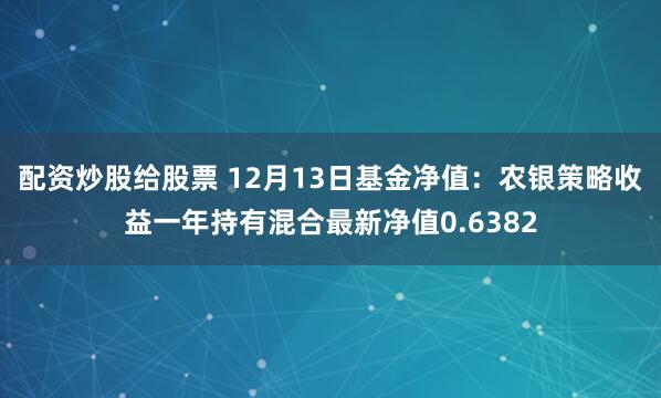 配资炒股给股票 12月13日基金净值：农银策略收益一年持有混合最新净值0.6382