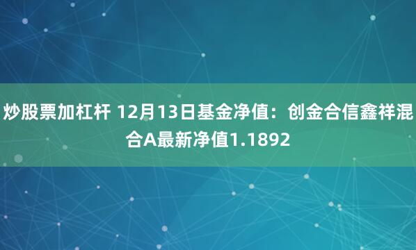 炒股票加杠杆 12月13日基金净值：创金合信鑫祥混合A最新净值1.1892