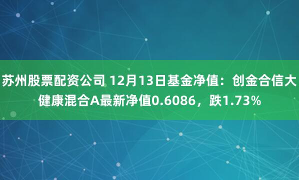 苏州股票配资公司 12月13日基金净值：创金合信大健康混合A最新净值0.6086，跌1.73%