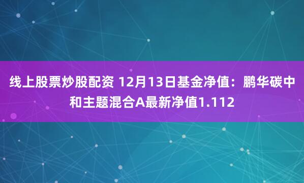 线上股票炒股配资 12月13日基金净值：鹏华碳中和主题混合A最新净值1.112