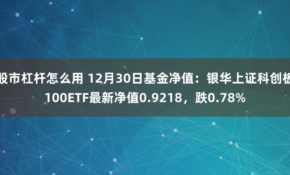 股市杠杆怎么用 12月30日基金净值：银华上证科创板100ETF最新净值0.9218，跌0.78%