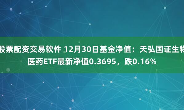 股票配资交易软件 12月30日基金净值：天弘国证生物医药ETF最新净值0.3695，跌0.16%