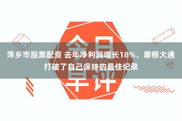 萍乡市股票配资 去年净利润增长18%，摩根大通打破了自己保持的最佳纪录