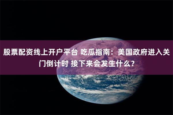 股票配资线上开户平台 吃瓜指南：美国政府进入关门倒计时 接下来会发生什么？