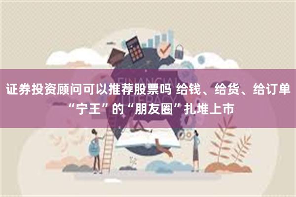 证券投资顾问可以推荐股票吗 给钱、给货、给订单 “宁王”的“朋友圈”扎堆上市