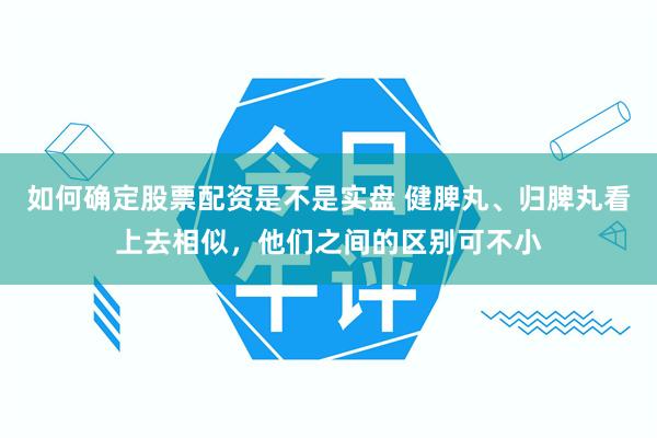 如何确定股票配资是不是实盘 健脾丸、归脾丸看上去相似，他们之间的区别可不小