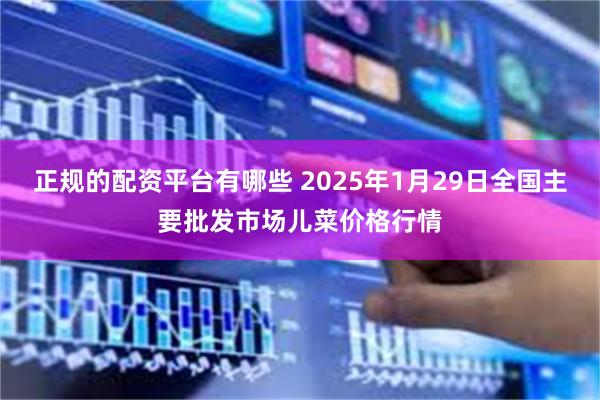 正规的配资平台有哪些 2025年1月29日全国主要批发市场儿菜价格行情