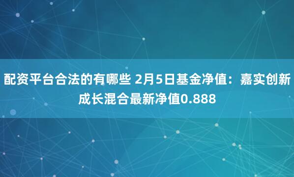 配资平台合法的有哪些 2月5日基金净值：嘉实创新成长混合最新净值0.888