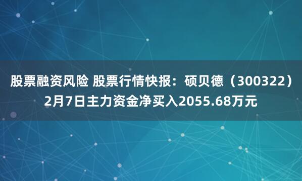 股票融资风险 股票行情快报：硕贝德（300322）2月7日主力资金净买入2055.68万元