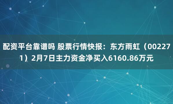 配资平台靠谱吗 股票行情快报：东方雨虹（002271）2月7日主力资金净买入6160.86万元