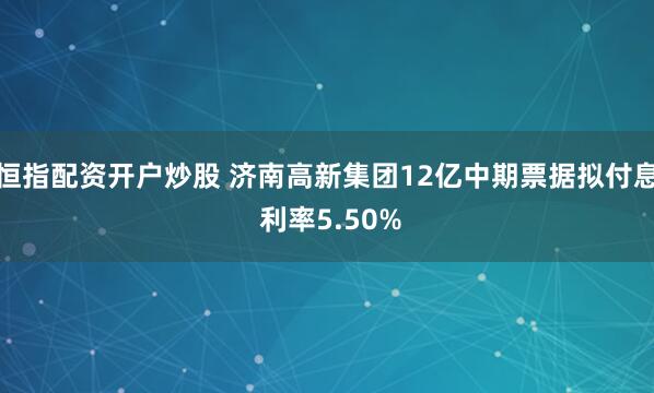 恒指配资开户炒股 济南高新集团12亿中期票据拟付息 利率5.50%