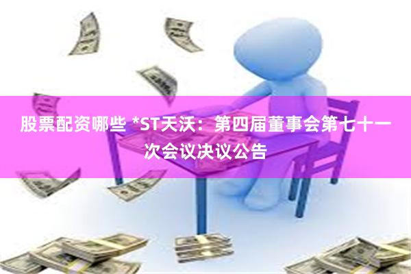 股票配资哪些 *ST天沃：第四届董事会第七十一次会议决议公告