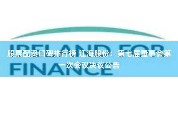 股票配资口碑排行榜 江海股份：第七届董事会第一次会议决议公告