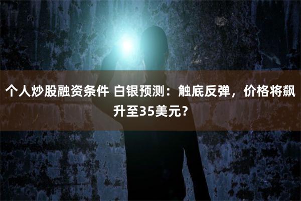 个人炒股融资条件 白银预测：触底反弹，价格将飙升至35美元？